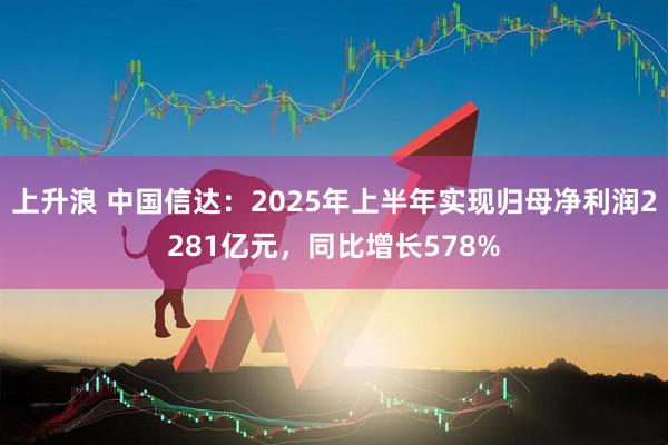 上升浪 中国信达：2025年上半年实现归母净利润2281亿元，同比增长578%