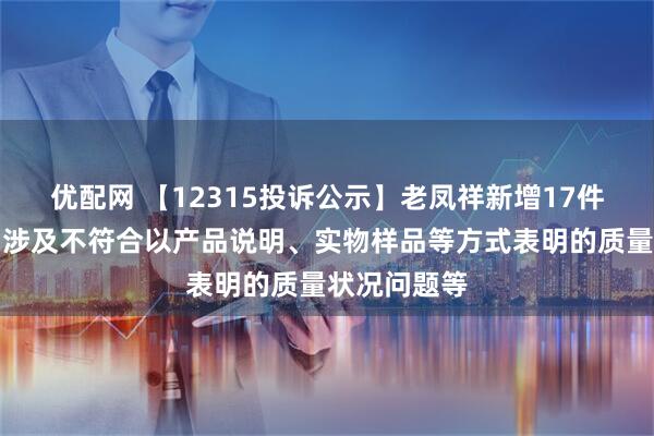 优配网 【12315投诉公示】老凤祥新增17件投诉公示，涉及不符合以产品说明、实物样品等方式表明的质量状况问题等