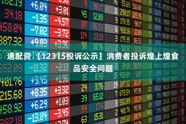 通配资 【12315投诉公示】消费者投诉煌上煌食品安全问题