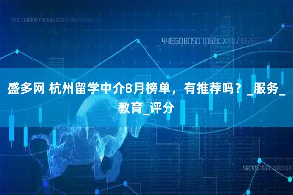 盛多网 杭州留学中介8月榜单，有推荐吗？_服务_教育_评分