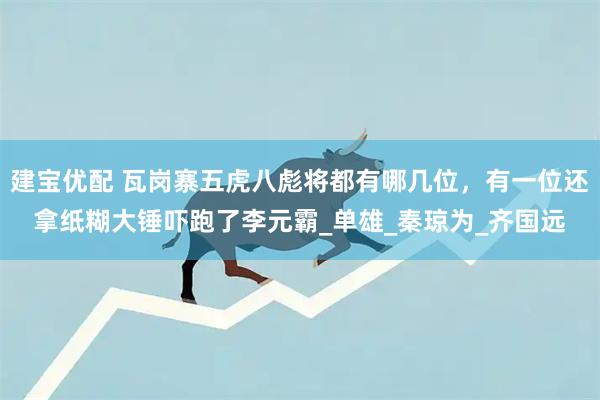 建宝优配 瓦岗寨五虎八彪将都有哪几位，有一位还拿纸糊大锤吓跑了李元霸_单雄_秦琼为_齐国远