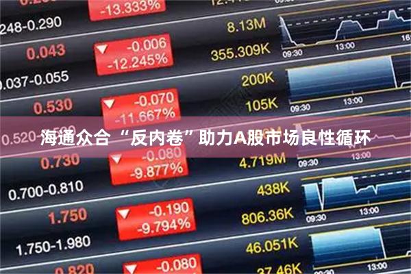 海通众合 “反内卷”助力A股市场良性循环