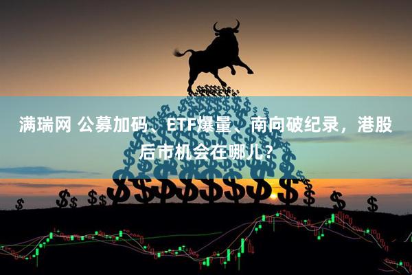 满瑞网 公募加码、ETF爆量、南向破纪录，港股后市机会在哪儿？
