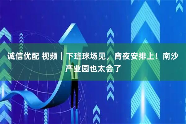 诚信优配 视频｜下班球场见，宵夜安排上！南沙产业园也太会了