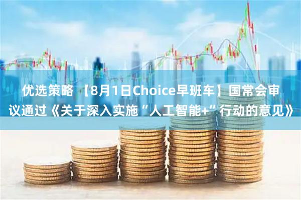 优选策略 【8月1日Choice早班车】国常会审议通过《关于深入实施“人工智能+”行动的意见》