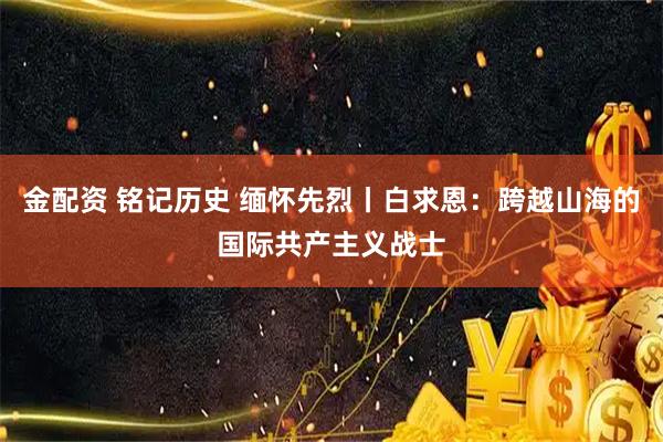 金配资 铭记历史 缅怀先烈丨白求恩：跨越山海的国际共产主义战士
