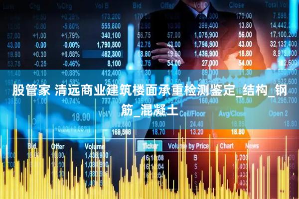 股管家 清远商业建筑楼面承重检测鉴定_结构_钢筋_混凝土
