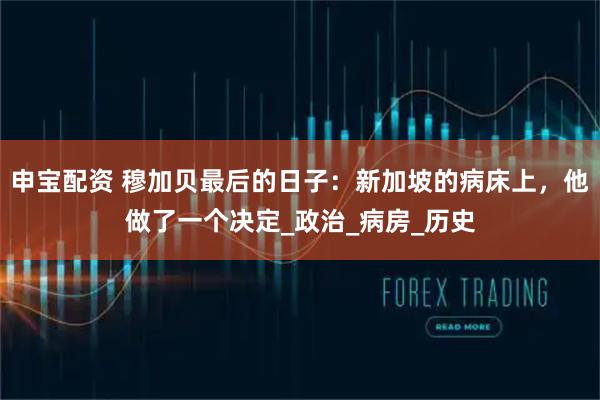 申宝配资 穆加贝最后的日子：新加坡的病床上，他做了一个决定_政治_病房_历史