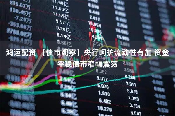 鸿运配资 【债市观察】央行呵护流动性有加 资金平稳债市窄幅震荡