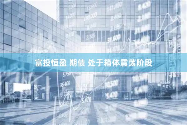 富投恒盈 期债 处于箱体震荡阶段