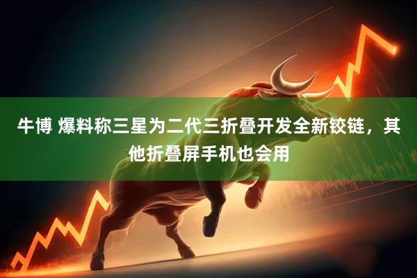 牛博 爆料称三星为二代三折叠开发全新铰链，其他折叠屏手机也会用