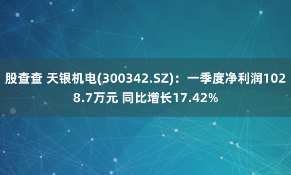 股查查 天银机电(300342.SZ)：一季度净利润1028.7万元 同比增长17.42%