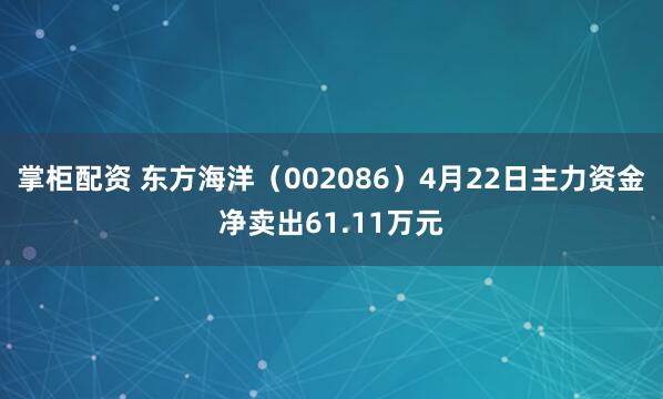 掌柜配资 东方海洋（002086）4月22日主力资金净卖出61.11万元
