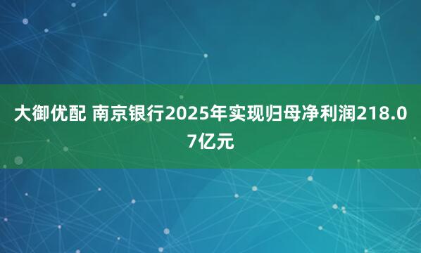 大御优配 南京银行2025年实现归母净利润218.07亿元