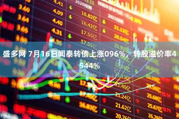 盛多网 7月16日闻泰转债上涨096%，转股溢价率4544%