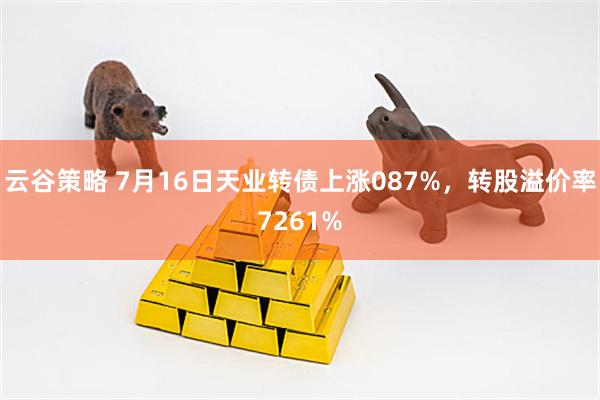 云谷策略 7月16日天业转债上涨087%，转股溢价率7261%