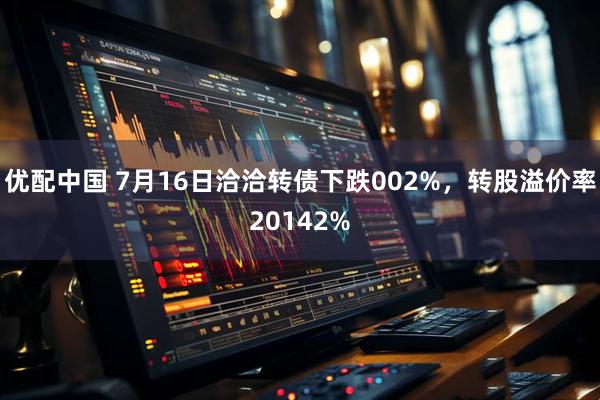 优配中国 7月16日洽洽转债下跌002%，转股溢价率20142%