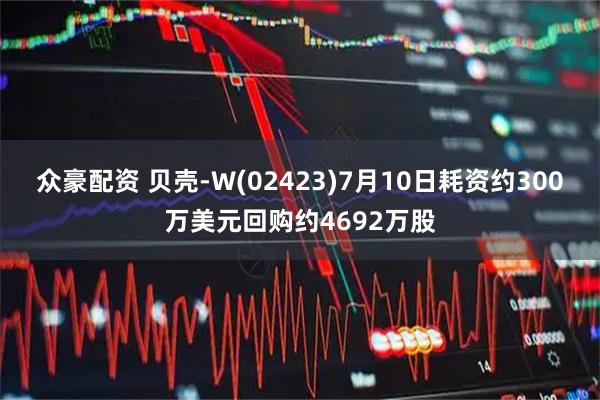 众豪配资 贝壳-W(02423)7月10日耗资约300万美元回购约4692万股
