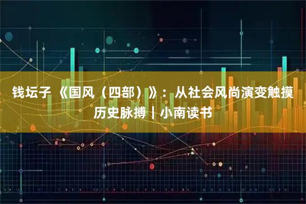 钱坛子 《国风（四部）》：从社会风尚演变触摸历史脉搏｜小南读书