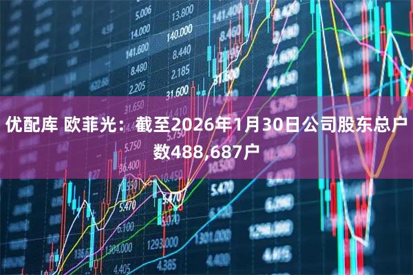 优配库 欧菲光：截至2026年1月30日公司股东总户数488,687户