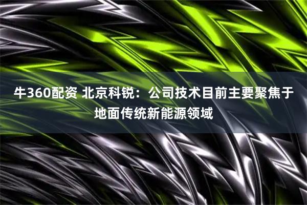 牛360配资 北京科锐：公司技术目前主要聚焦于地面传统新能源领域