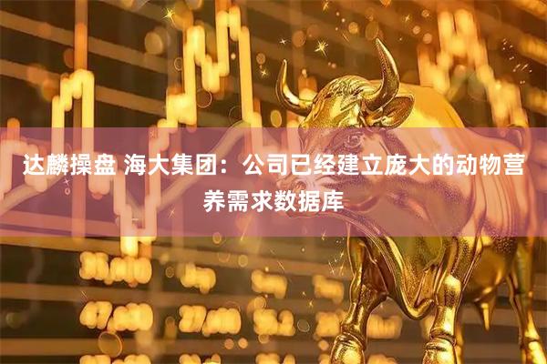 达麟操盘 海大集团：公司已经建立庞大的动物营养需求数据库