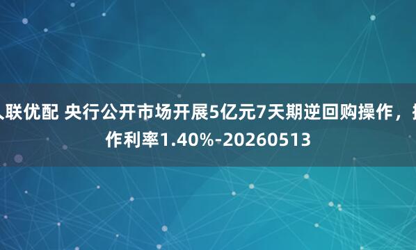 久联优配 央行公开市场开展5亿元7天期逆回购操作，操作利率1.40%-20260513