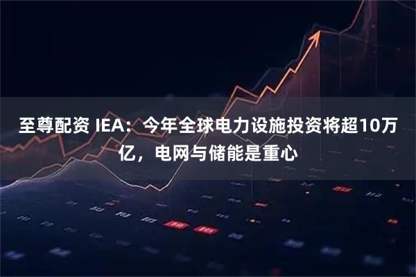 至尊配资 IEA：今年全球电力设施投资将超10万亿，电网与储能是重心
