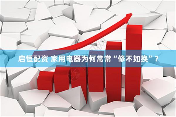 启恒配资 家用电器为何常常“修不如换”？